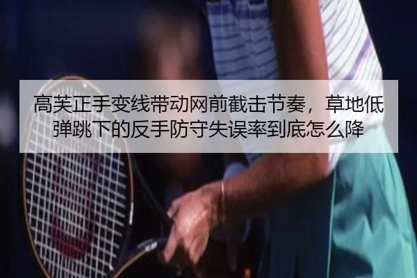高芙正手变线带动网前截击节奏，草地低弹跳下的反手防守失误率到底怎么降