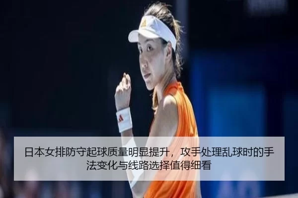 日本女排防守起球质量明显提升，攻手处理乱球时的手法变化与线路选择值得细看